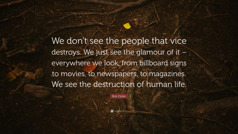 Bob Dylan Quote: “We don’t see the people that vice destroys. We just see the glamour of it – everywhere we look, from billboard signs to movies, to newspapers, to magazines. We see the destruction of human life.”