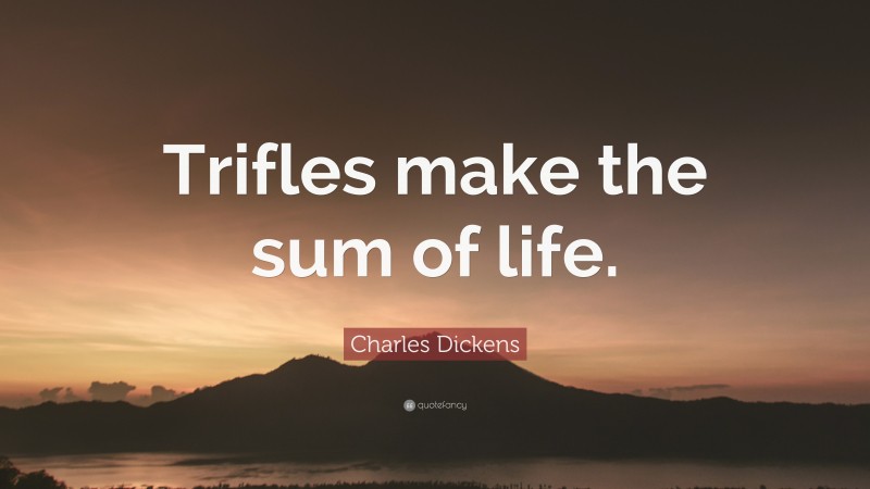Charles Dickens Quote: “Trifles make the sum of life.”