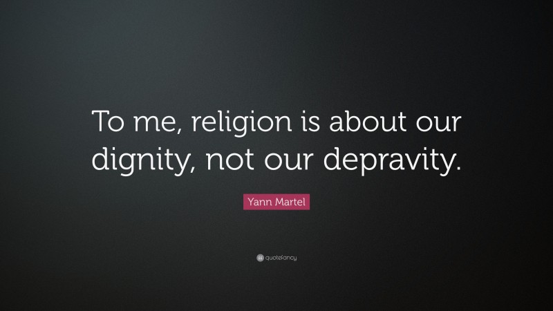 Yann Martel Quote: “To me, religion is about our dignity, not our depravity.”