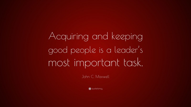 John C. Maxwell Quote: “Acquiring and keeping good people is a leader’s most important task.”