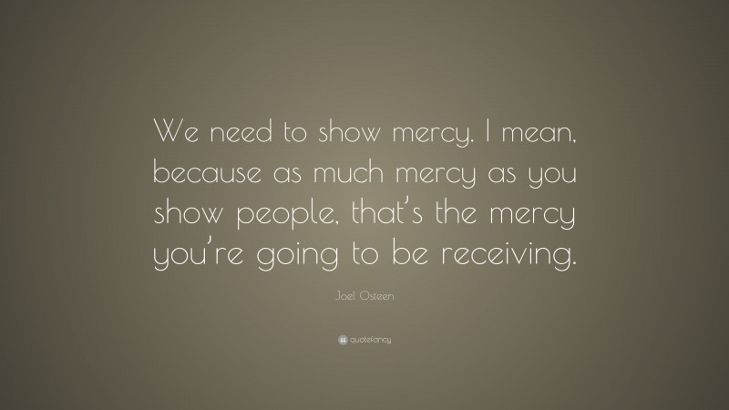Joel Osteen Quote: “We need to show mercy. I mean, because as much mercy as you show people, that’s the mercy you’re going to be receiving.”