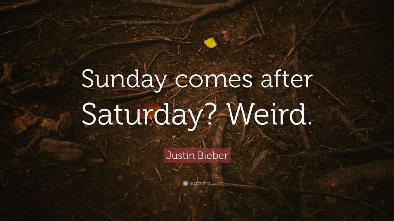 Justin Bieber Quote: “Sunday comes after Saturday? Weird.”