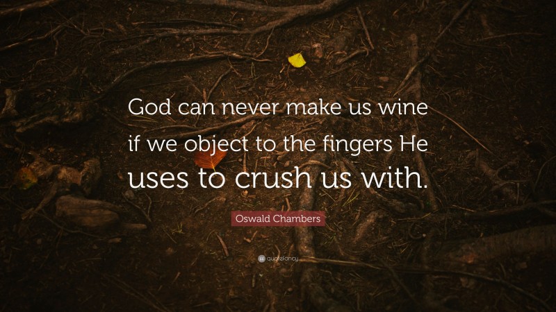 Oswald Chambers Quote: “God can never make us wine if we object to the fingers He uses to crush us with.”