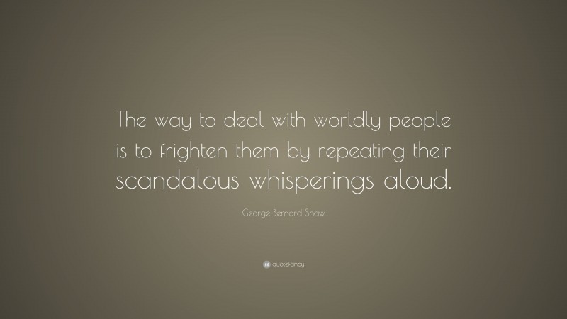 George Bernard Shaw Quote: “The way to deal with worldly people is to frighten them by repeating their scandalous whisperings aloud.”