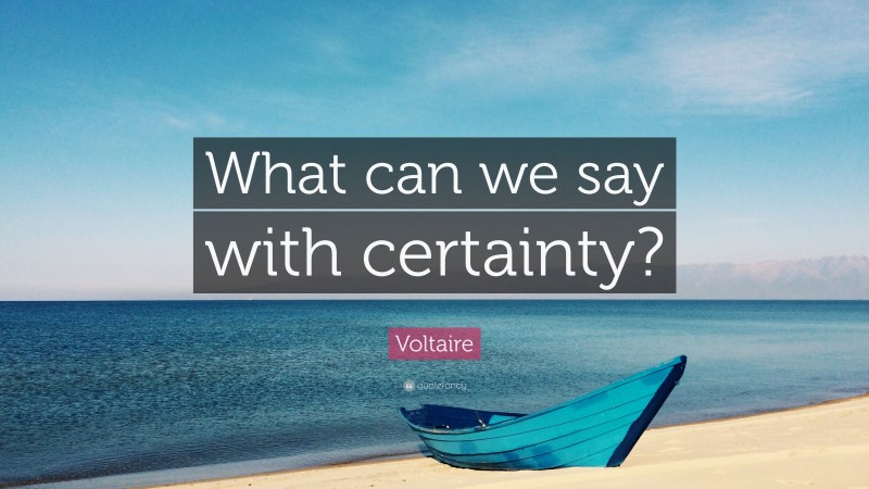 Voltaire Quote: “What can we say with certainty?”