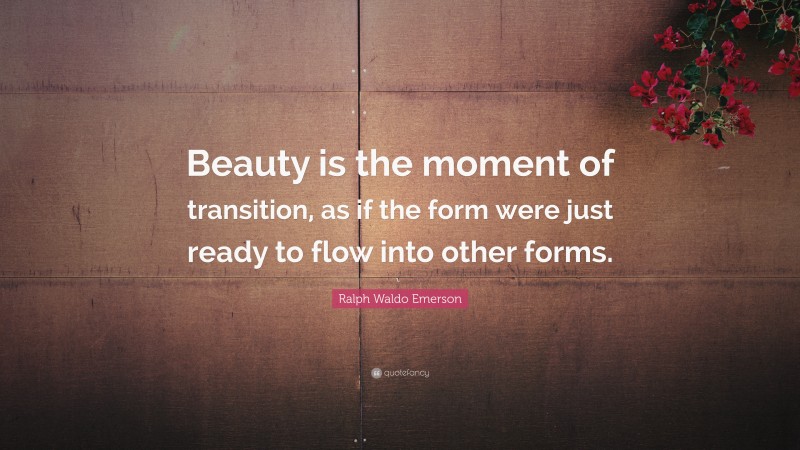 Ralph Waldo Emerson Quote: “Beauty is the moment of transition, as if the form were just ready to flow into other forms.”