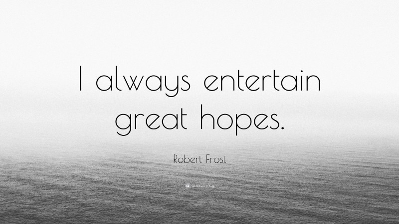 Robert Frost Quote: “I always entertain great hopes.”
