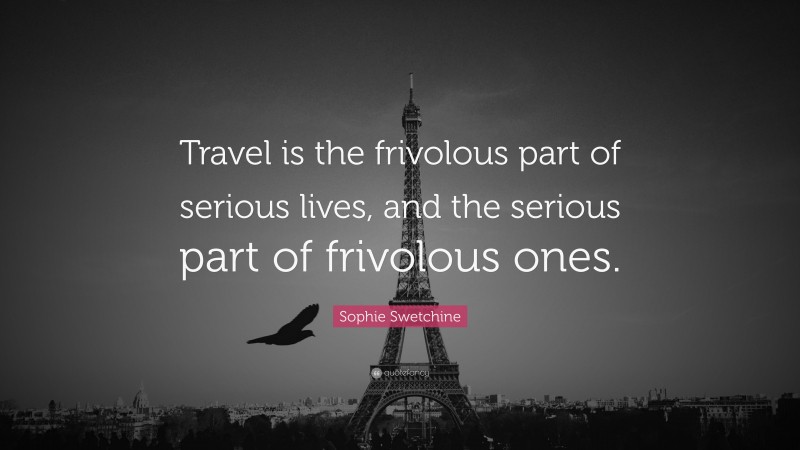 Sophie Swetchine Quote: “Travel is the frivolous part of serious lives, and the serious part of frivolous ones.”