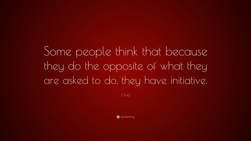 Ovid Quote: “Some people think that because they do the opposite of what they are asked to do, they have initiative.”