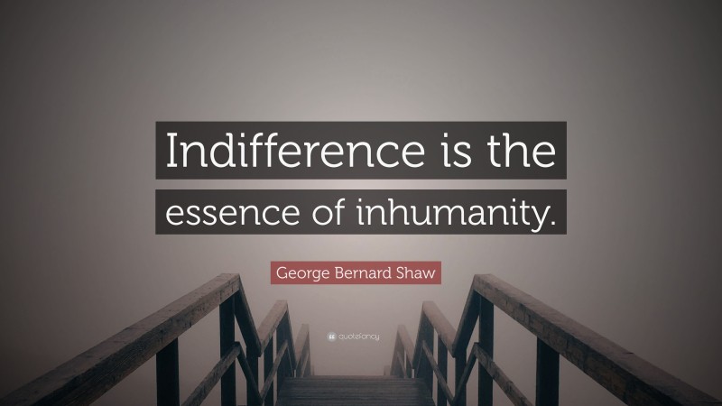 George Bernard Shaw Quote: “Indifference is the essence of inhumanity.”