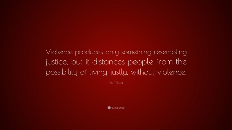 Leo Tolstoy Quote: “Violence produces only something resembling justice, but it distances people from the possibility of living justly, without violence.”