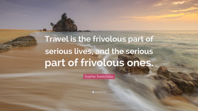 Sophie Swetchine Quote: “Travel is the frivolous part of serious lives, and the serious part of frivolous ones.”