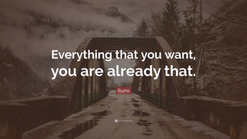 Rumi Quote: “Everything that you want, you are already that.”