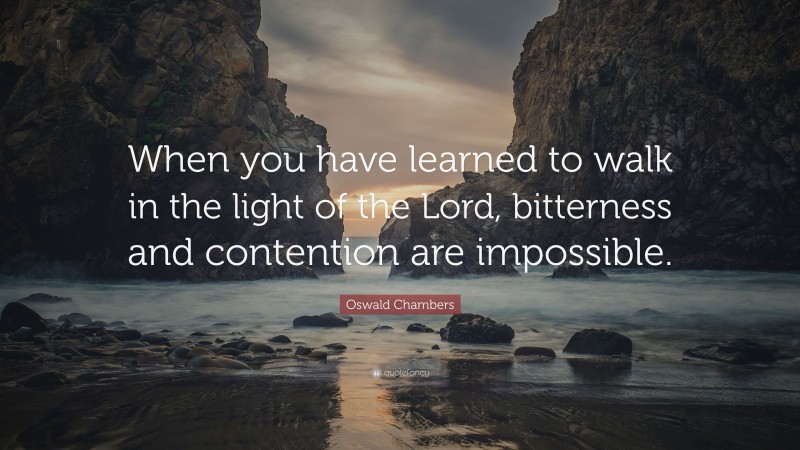 Oswald Chambers Quote: “When you have learned to walk in the light of the Lord, bitterness and contention are impossible.”