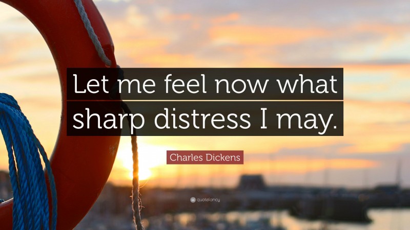 Charles Dickens Quote: “Let me feel now what sharp distress I may.”