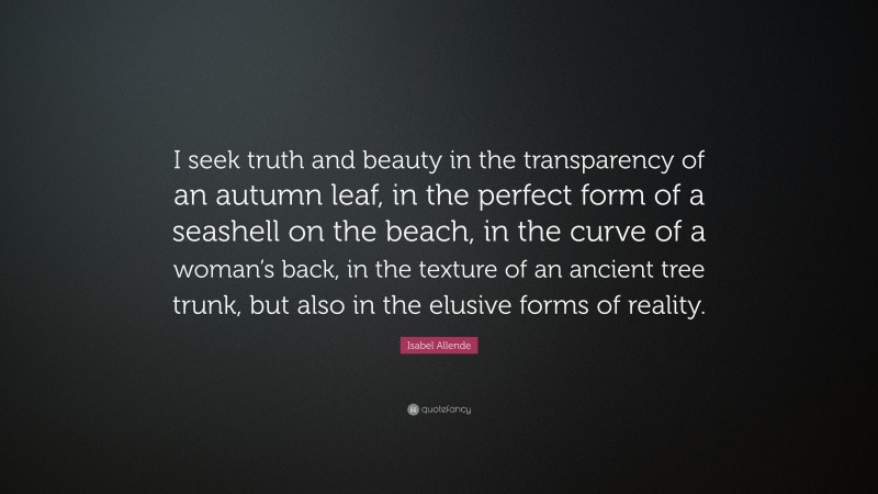 Isabel Allende Quote: “I seek truth and beauty in the transparency of an autumn leaf, in the perfect form of a seashell on the beach, in the curve of a woman’s back, in the texture of an ancient tree trunk, but also in the elusive forms of reality.”