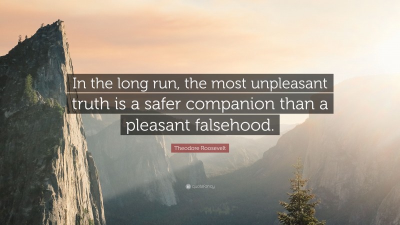 Theodore Roosevelt Quote: “In the long run, the most unpleasant truth is a safer companion than a pleasant falsehood.”
