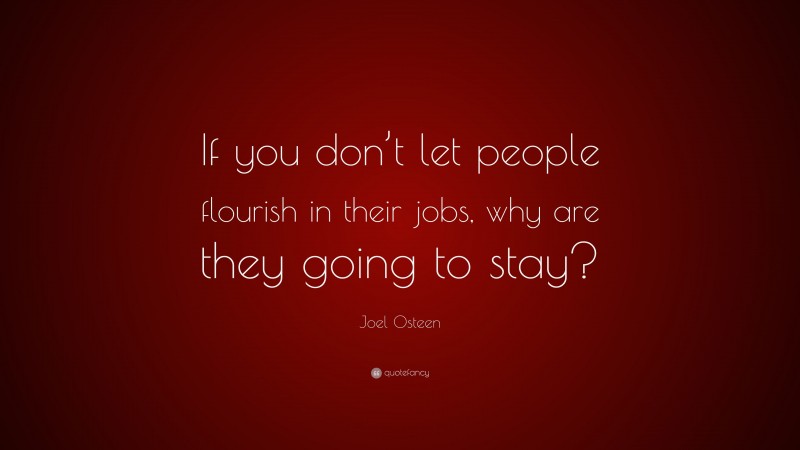 Joel Osteen Quote: “If you don’t let people flourish in their jobs, why are they going to stay?”