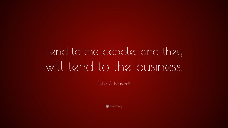 John C. Maxwell Quote: “Tend to the people, and they will tend to the ...