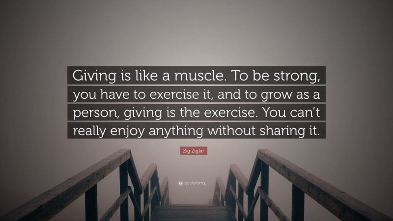 Zig Ziglar Quote: “Giving is like a muscle. To be strong, you have to exercise it, and to grow as a person, giving is the exercise. You can’t really enjoy anything without sharing it.”