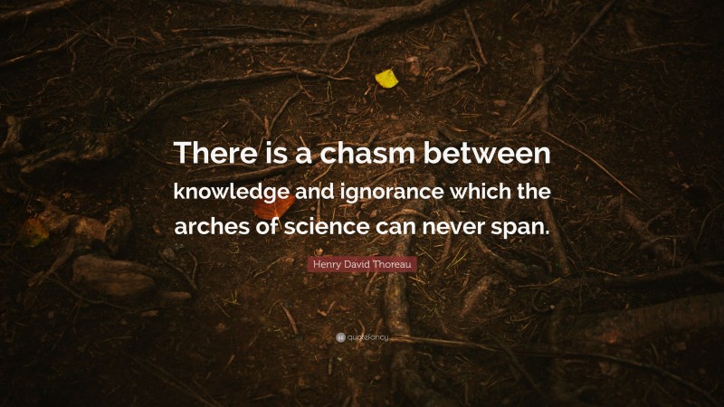 Henry David Thoreau Quote: “There is a chasm between knowledge and ignorance which the arches of science can never span.”