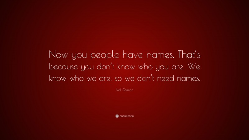 Neil Gaiman Quote: “Now you people have names. That’s because you don’t know who you are. We know who we are, so we don’t need names.”