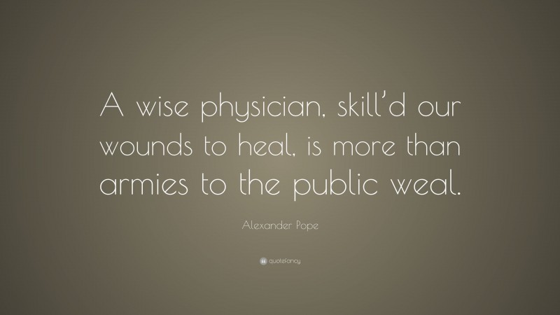 Alexander Pope Quote: “A wise physician, skill’d our wounds to heal, is more than armies to the public weal.”