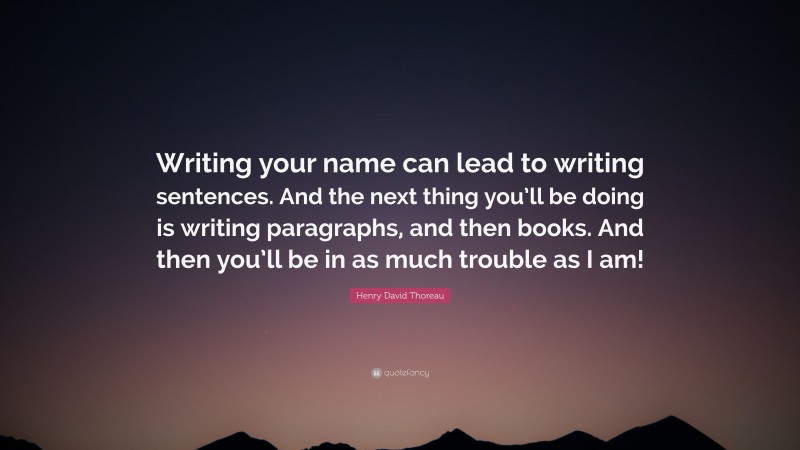 Henry David Thoreau Quote: “Writing your name can lead to writing sentences. And the next thing you’ll be doing is writing paragraphs, and then books. And then you’ll be in as much trouble as I am!”