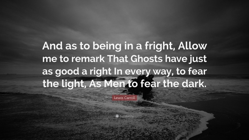 Lewis Carroll Quote: “And as to being in a fright, Allow me to remark That Ghosts have just as good a right In every way, to fear the light, As Men to fear the dark.”