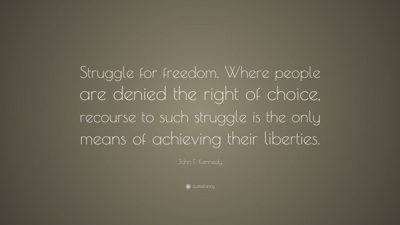 John F. Kennedy Quote: “Struggle for freedom. Where people are denied the right of choice, recourse to such struggle is the only means of achieving their liberties.”