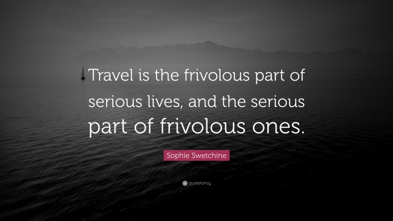 Sophie Swetchine Quote: “Travel is the frivolous part of serious lives, and the serious part of frivolous ones.”