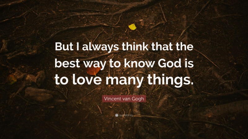 Vincent van Gogh Quote: “But I always think that the best way to know God is to love many things.”