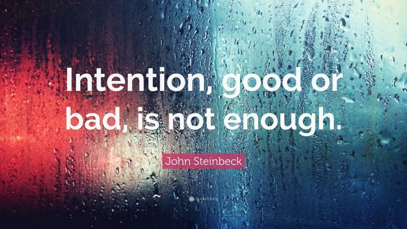 John Steinbeck Quote: “Intention, good or bad, is not enough.”
