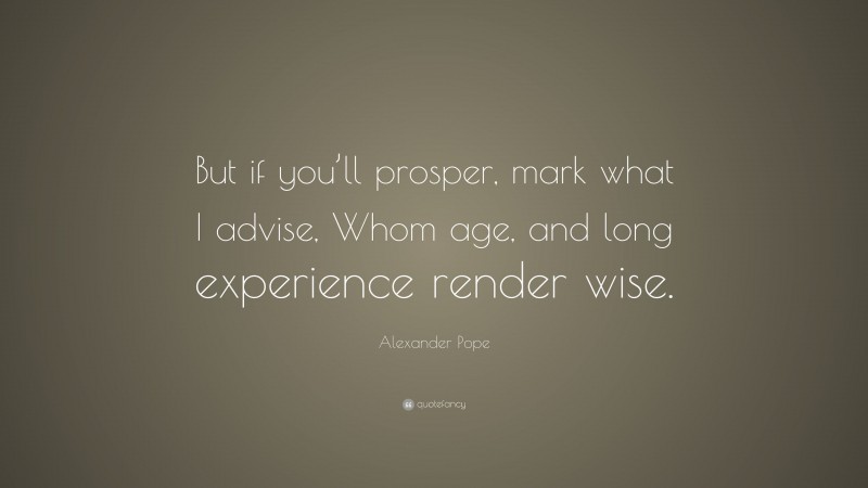 Alexander Pope Quote: “But if you’ll prosper, mark what I advise, Whom age, and long experience render wise.”