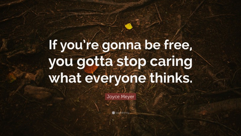 Joyce Meyer Quote: “If you’re gonna be free, you gotta stop caring what everyone thinks.”