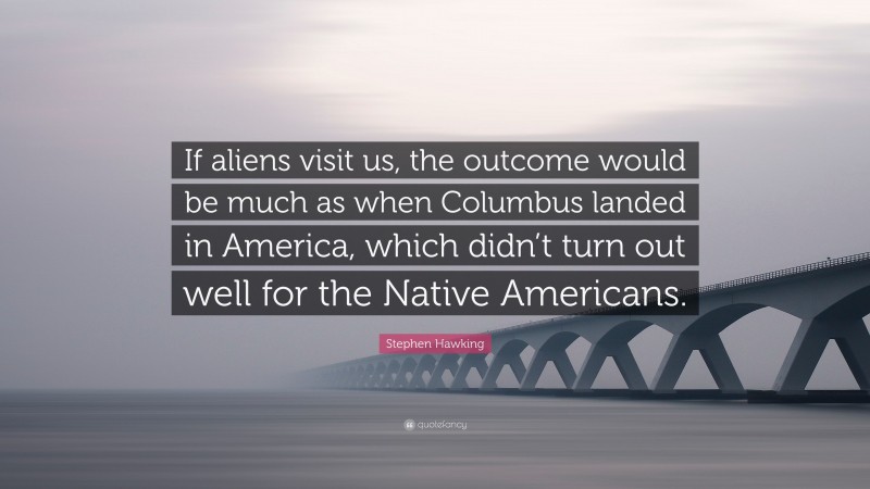 Stephen Hawking Quote: “If aliens visit us, the outcome would be much as when Columbus landed in America, which didn’t turn out well for the Native Americans.”