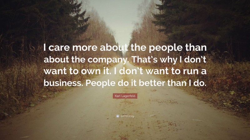 Karl Lagerfeld Quote: “I care more about the people than about the company. That’s why I don’t want to own it. I don’t want to run a business. People do it better than I do.”