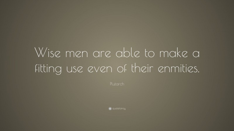 Plutarch Quote: “Wise men are able to make a fitting use even of their enmities.”