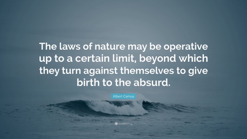 Albert Camus Quote: “The laws of nature may be operative up to a certain limit, beyond which they turn against themselves to give birth to the absurd.”