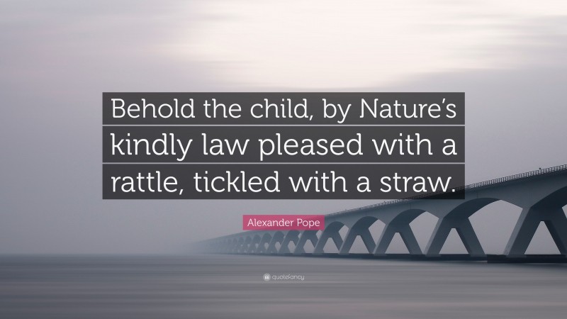 Alexander Pope Quote: “Behold the child, by Nature’s kindly law pleased with a rattle, tickled with a straw.”