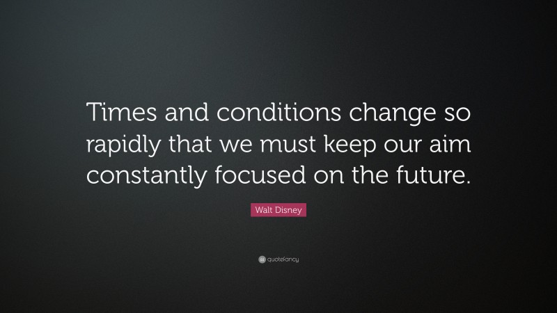 Walt Disney Quote: “Times and conditions change so rapidly that we must keep our aim constantly focused on the future.”