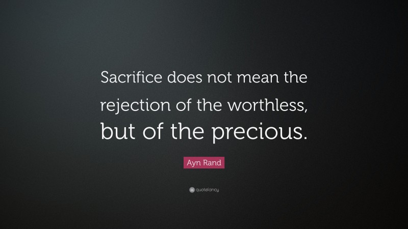 Ayn Rand Quote: “Sacrifice does not mean the rejection of the worthless, but of the precious.”