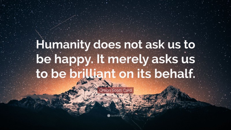 Orson Scott Card Quote: “Humanity does not ask us to be happy. It merely asks us to be brilliant on its behalf.”