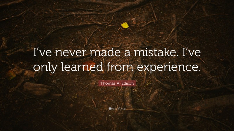 Thomas A. Edison Quote: “I’ve never made a mistake. I’ve only learned from experience.”