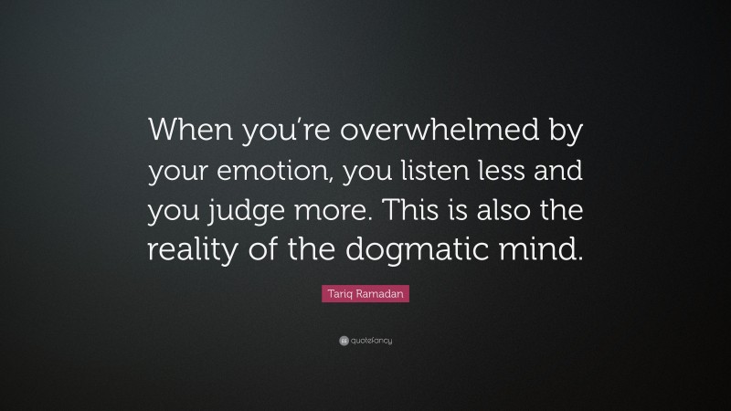 Tariq Ramadan Quote: “When you’re overwhelmed by your emotion, you listen less and you judge more. This is also the reality of the dogmatic mind.”