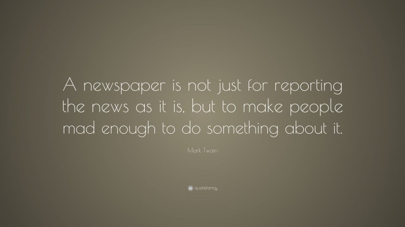 Mark Twain Quote: “A newspaper is not just for reporting the news as it is, but to make people mad enough to do something about it.”