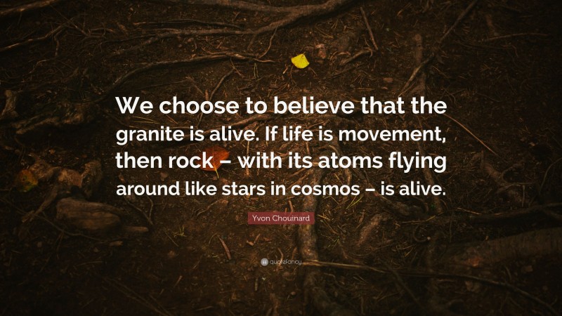 Yvon Chouinard Quote: “We choose to believe that the granite is alive. If life is movement, then rock – with its atoms flying around like stars in cosmos – is alive.”