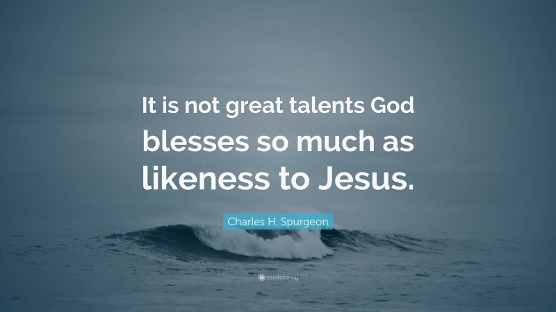 Charles H. Spurgeon Quote: “It is not great talents God blesses so much as likeness to Jesus.”