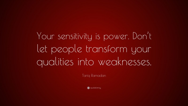 Tariq Ramadan Quote: “Your sensitivity is power. Don’t let people transform your qualities into weaknesses.”