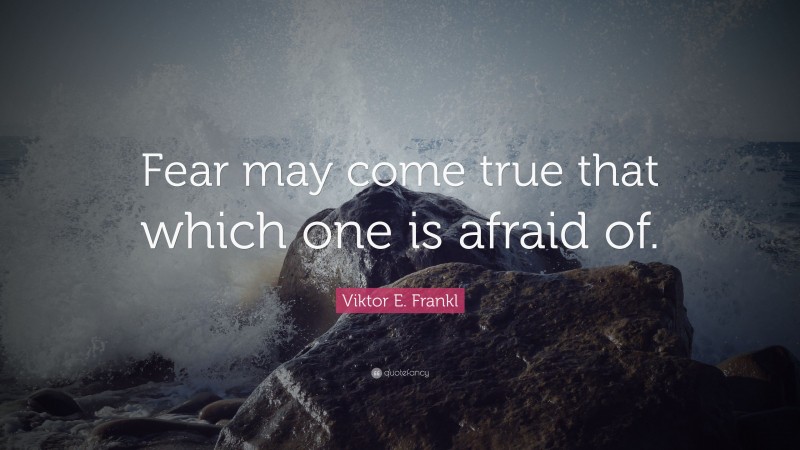 Viktor E. Frankl Quote: “Fear may come true that which one is afraid of.”